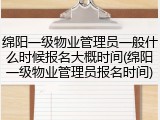 绵阳一级物业管理员一般什么时候报名大概时间(绵阳一级物业管理员报名时间)
