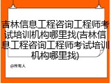 吉林信息工程咨询工程师考试培训机构哪里找(吉林信息工程咨询工程师考试培训机构哪里找)