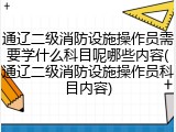 通辽二级消防设施操作员需要学什么科目呢哪些内容(通辽二级消防设施操作员科目内容)