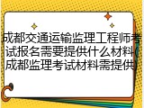 成都交通运输监理工程师考试报名需要提供什么材料(成都监理考试材料需提供)