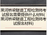 黑河桥梁隧道工程检测师考试报名需要提供什么材料(黑河桥梁隧道工程检测师考试报名材料)