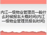内江一级物业管理员一般什么时候报名大概时间(内江一级物业管理员报名时间)