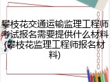 攀枝花交通运输监理工程师考试报名需要提供什么材料(攀枝花监理工程师报名材料)