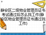 静安区二级物业管理员证书考试通过后怎么找工作(静安区物业管理员证书通过找工作)