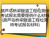 葫芦岛桥梁隧道工程检测师考试报名需要提供什么材料(葫芦岛桥梁隧道工程检测师考试报名材料)