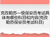 克孜勒苏一级保安员考试具体有哪些科目和内容(克孜勒苏保安员考试科目)