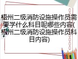 梧州二级消防设施操作员需要学什么科目呢哪些内容(梧州二级消防设施操作员科目内容)