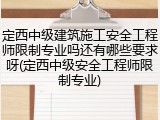 定西中级建筑施工安全工程师限制专业吗还有哪些要求呀(定西中级安全工程师限制专业)