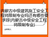 内蒙古中级建筑施工安全工程师限制专业吗还有哪些要求呀(内蒙古中级安全工程师限制专业)