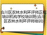 合川区农林水利环评师正规培训机构学校培训班(合川区农林水利环评师培训)