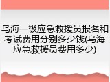 乌海一级应急救援员报名和考试费用分别多少钱(乌海应急救援员费用多少)