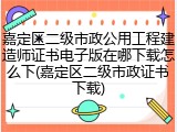 嘉定区二级市政公用工程建造师证书电子版在哪下载怎么下(嘉定区二级市政证书下载)