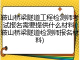 鞍山桥梁隧道工程检测师考试报名需要提供什么材料(鞍山桥梁隧道检测师报名材料)
