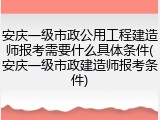 安庆一级市政公用工程建造师报考需要什么具体条件(安庆一级市政建造师报考条件)