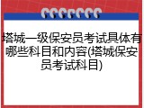 塔城一级保安员考试具体有哪些科目和内容(塔城保安员考试科目)