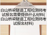 白山桥梁隧道工程检测师考试报名需要提供什么材料(白山桥梁隧道工程检测师考试报名材料)