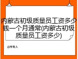 内蒙古初级质量员工资多少钱一个月通常(内蒙古初级质量员工资多少)