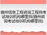 锦州信息工程咨询工程师考试培训机构哪里找(锦州咨询考试培训机构哪里找)