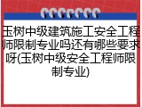玉树中级建筑施工安全工程师限制专业吗还有哪些要求呀(玉树中级安全工程师限制专业)