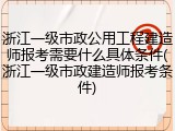 浙江一级市政公用工程建造师报考需要什么具体条件(浙江一级市政建造师报考条件)