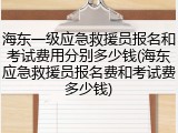 海东一级应急救援员报名和考试费用分别多少钱(海东应急救援员报名费和考试费多少钱)