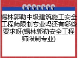锡林郭勒中级建筑施工安全工程师限制专业吗还有哪些要求呀(锡林郭勒安全工程师限制专业)