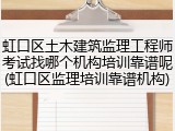 虹口区土木建筑监理工程师考试找哪个机构培训靠谱呢(虹口区监理培训靠谱机构)