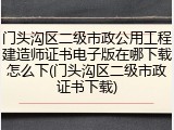 门头沟区二级市政公用工程建造师证书电子版在哪下载怎么下(门头沟区二级市政证书下载)