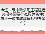 宿迁一级市政公用工程建造师报考需要什么具体条件(宿迁一级市政建造师报考条件)