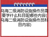 乌海二级消防设施操作员需要学什么科目呢哪些内容(乌海二级消防设施操作员科目内容)