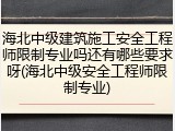海北中级建筑施工安全工程师限制专业吗还有哪些要求呀(海北中级安全工程师限制专业)