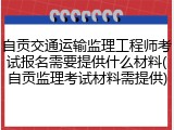 自贡交通运输监理工程师考试报名需要提供什么材料(自贡监理考试材料需提供)