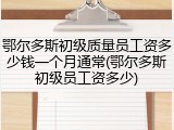鄂尔多斯初级质量员工资多少钱一个月通常(鄂尔多斯初级员工资多少)