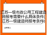 江苏一级市政公用工程建造师报考需要什么具体条件(江苏一级建造师报考条件)