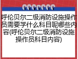 呼伦贝尔二级消防设施操作员需要学什么科目呢哪些内容(呼伦贝尔二级消防设施操作员科目内容)