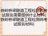 铁岭桥梁隧道工程检测师考试报名需要提供什么材料(铁岭桥梁隧道工程检测师考试报名材料)