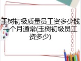 玉树初级质量员工资多少钱一个月通常(玉树初级员工资多少)