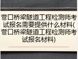 营口桥梁隧道工程检测师考试报名需要提供什么材料(营口桥梁隧道工程检测师考试报名材料)