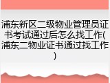 浦东新区二级物业管理员证书考试通过后怎么找工作(浦东二物业证书通过找工作)