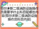 鄂尔多斯二级消防设施操作员需要学什么科目呢哪些内容(鄂尔多斯二级消防设施操作员科目内容)