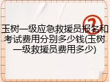 玉树一级应急救援员报名和考试费用分别多少钱(玉树一级救援员费用多少)