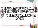 南通初级金属矿山安全工程师技能资格证书详细介绍分析(南通金属安全工程师证书介绍)