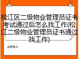 松江区二级物业管理员证书考试通过后怎么找工作(松江二级物业管理员证书通过找工作)