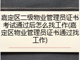 嘉定区二级物业管理员证书考试通过后怎么找工作(嘉定区物业管理员证书通过找工作)