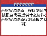 锦州桥梁隧道工程检测师考试报名需要提供什么材料(锦州桥梁隧道检测师报名材料)