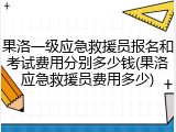 果洛一级应急救援员报名和考试费用分别多少钱(果洛应急救援员费用多少)