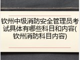 钦州中级消防安全管理员考试具体有哪些科目和内容(钦州消防科目内容)
