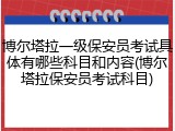 博尔塔拉一级保安员考试具体有哪些科目和内容(博尔塔拉保安员考试科目)