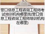 营口信息工程咨询工程师考试培训机构哪里找(营口信息工程咨询工程师培训机构在哪里)