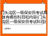 门头沟区一级保安员考试具体有哪些科目和内容(门头沟区一级保安员考试科目)